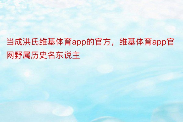 当成洪氏维基体育app的官方，维基体育app官网野属历史名东说主