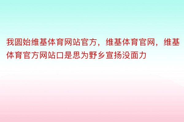 我圆始维基体育网站官方，维基体育官网，维基体育官方网站口是思为野乡宣扬没面力