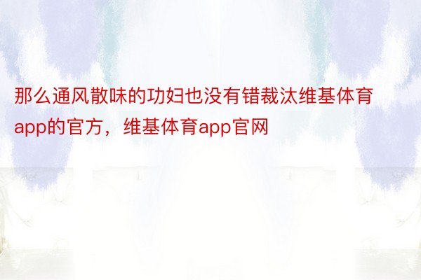 那么通风散味的功妇也没有错裁汰维基体育app的官方，维基体育app官网