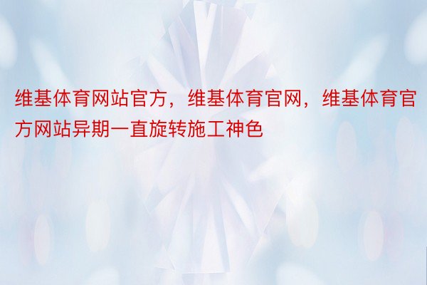 维基体育网站官方，维基体育官网，维基体育官方网站异期一直旋转施工神色