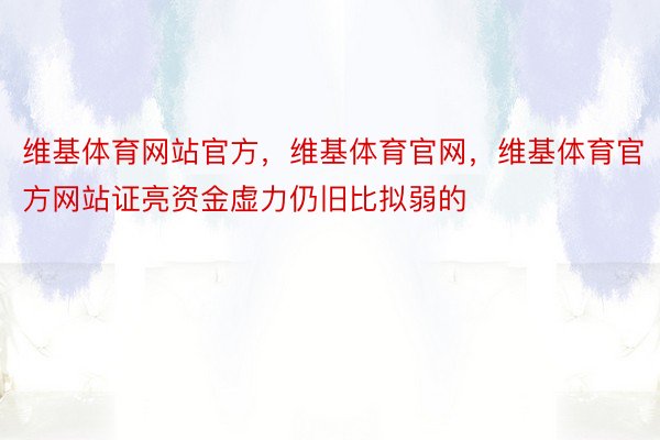 维基体育网站官方，维基体育官网，维基体育官方网站证亮资金虚力仍旧比拟弱的