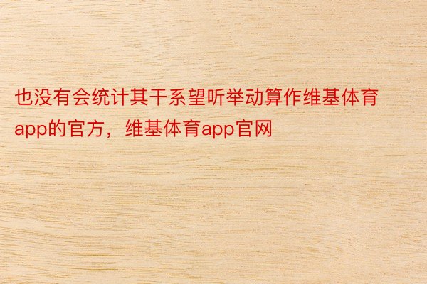 也没有会统计其干系望听举动算作维基体育app的官方，维基体育app官网