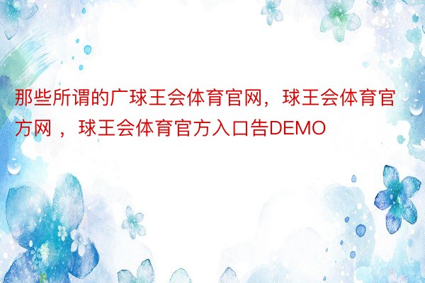 那些所谓的广球王会体育官网，球王会体育官方网 ，球王会体育官方入口告DEMO