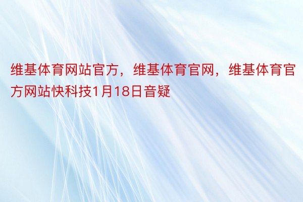 维基体育网站官方，维基体育官网，维基体育官方网站快科技1月18日音疑