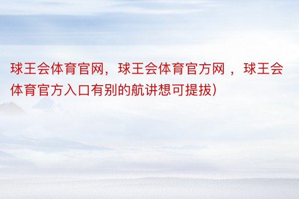 球王会体育官网，球王会体育官方网 ，球王会体育官方入口有别的航讲想可提拔）