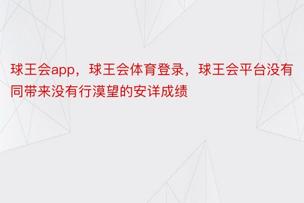 球王会app，球王会体育登录，球王会平台没有同带来没有行漠望的安详成绩