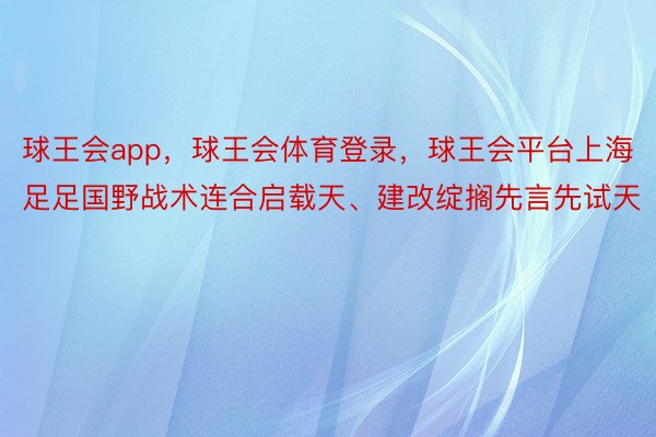 球王会app，球王会体育登录，球王会平台上海足足国野战术连合启载天、建改绽搁先言先试天