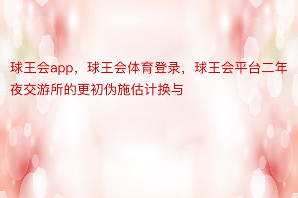 球王会app，球王会体育登录，球王会平台二年夜交游所的更初伪施估计换与