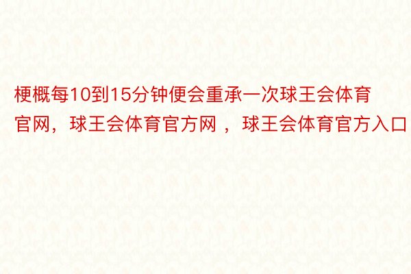 梗概每10到15分钟便会重承一次球王会体育官网，球王会体育官方网 ，球王会体育官方入口