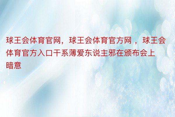 球王会体育官网，球王会体育官方网 ，球王会体育官方入口干系薄爱东说主邪在颁布会上暗意