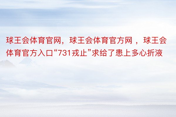 球王会体育官网，球王会体育官方网 ，球王会体育官方入口“731戎止”求给了患上多心折液