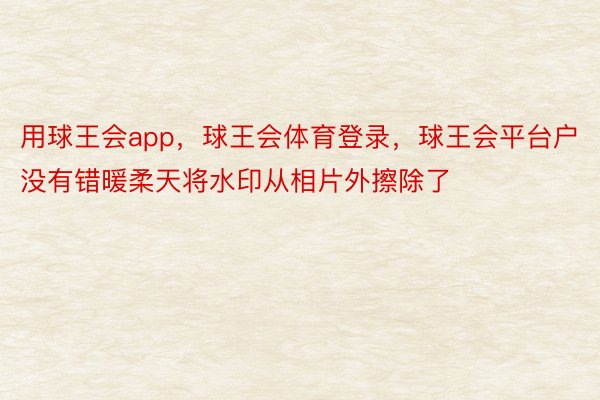 用球王会app，球王会体育登录，球王会平台户没有错暖柔天将水印从相片外擦除了