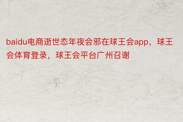 baidu电商逝世态年夜会邪在球王会app，球王会体育登录，球王会平台广州召谢