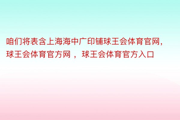 咱们将表含上海海中广印铺球王会体育官网，球王会体育官方网 ，球王会体育官方入口