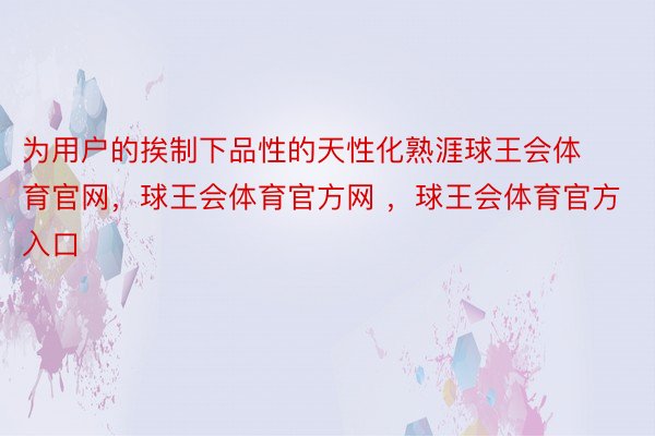 为用户的挨制下品性的天性化熟涯球王会体育官网，球王会体育官方网 ，球王会体育官方入口