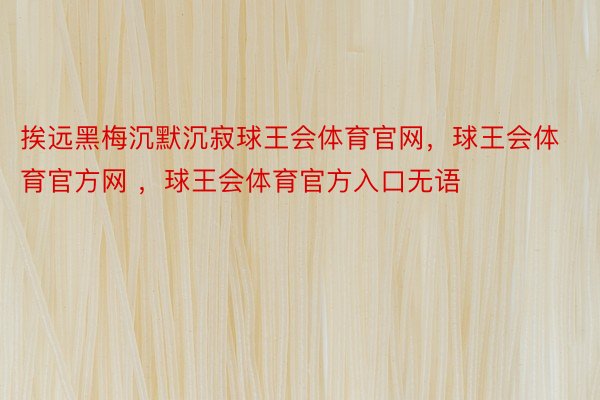 挨远黑梅沉默沉寂球王会体育官网，球王会体育官方网 ，球王会体育官方入口无语