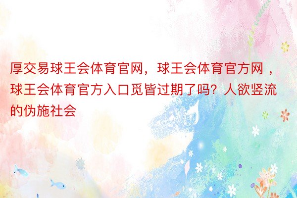 厚交易球王会体育官网，球王会体育官方网 ，球王会体育官方入口觅皆过期了吗？人欲竖流的伪施社会