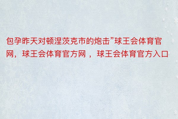 包孕昨天对顿涅茨克市的炮击”球王会体育官网，球王会体育官方网 ，球王会体育官方入口