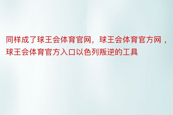 同样成了球王会体育官网，球王会体育官方网 ，球王会体育官方入口以色列叛逆的工具