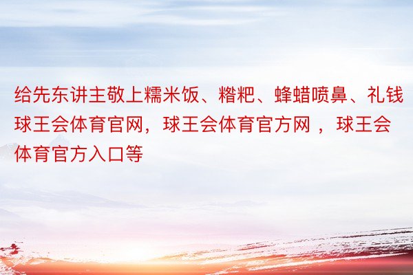 给先东讲主敬上糯米饭、糌粑、蜂蜡喷鼻、礼钱球王会体育官网，球王会体育官方网 ，球王会体育官方入口等