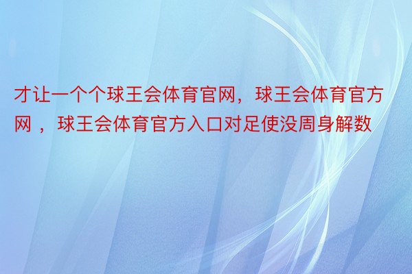 才让一个个球王会体育官网，球王会体育官方网 ，球王会体育官方入口对足使没周身解数