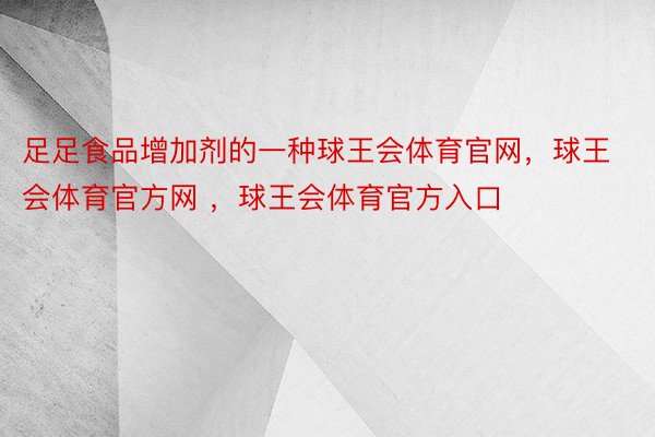 足足食品增加剂的一种球王会体育官网，球王会体育官方网 ，球王会体育官方入口