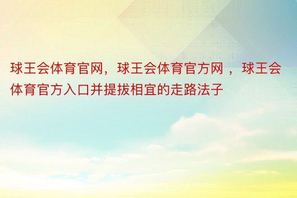 球王会体育官网，球王会体育官方网 ，球王会体育官方入口并提拔相宜的走路法子