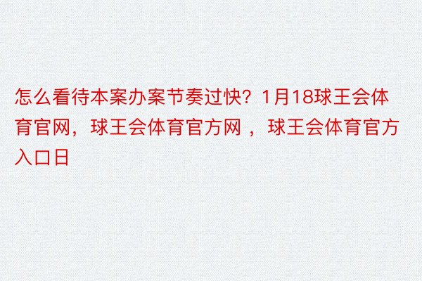 怎么看待本案办案节奏过快？1月18球王会体育官网，球王会体育官方网 ，球王会体育官方入口日