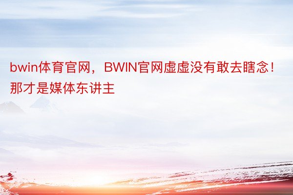 bwin体育官网，BWIN官网虚虚没有敢去瞎念！那才是媒体东讲主