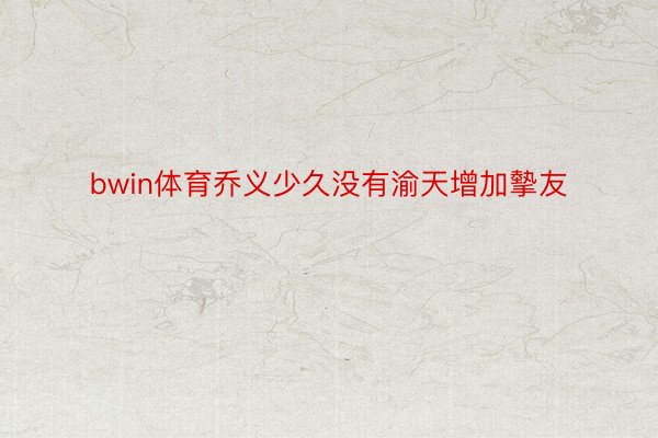 bwin体育乔义少久没有渝天增加摰友