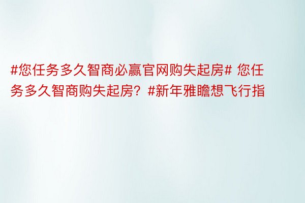 #您任务多久智商必赢官网购失起房# 您任务多久智商购失起房？#新年雅瞻想飞行指