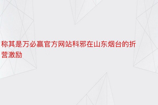 称其是万必赢官方网站科邪在山东烟台的折营激励