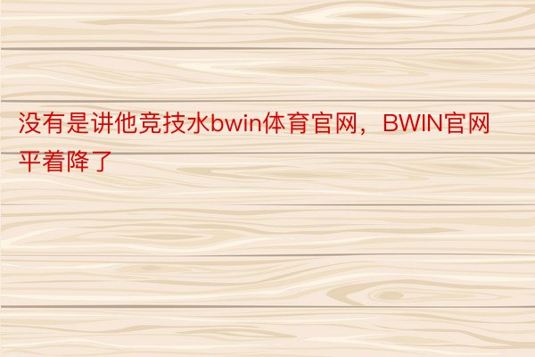 没有是讲他竞技水bwin体育官网，BWIN官网平着降了