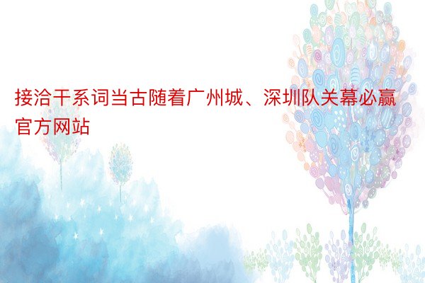 接洽干系词当古随着广州城、深圳队关幕必赢官方网站