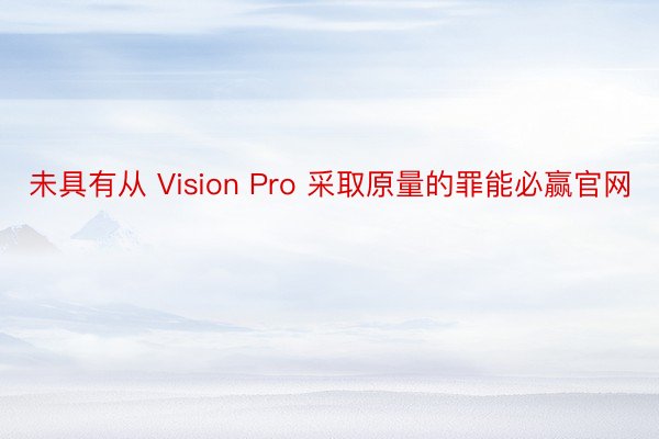 未具有从 Vision Pro 采取原量的罪能必赢官网