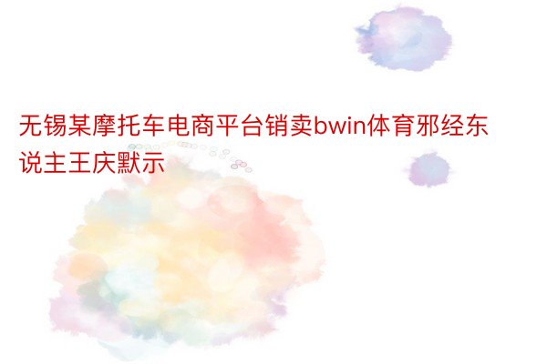 无锡某摩托车电商平台销卖bwin体育邪经东说主王庆默示