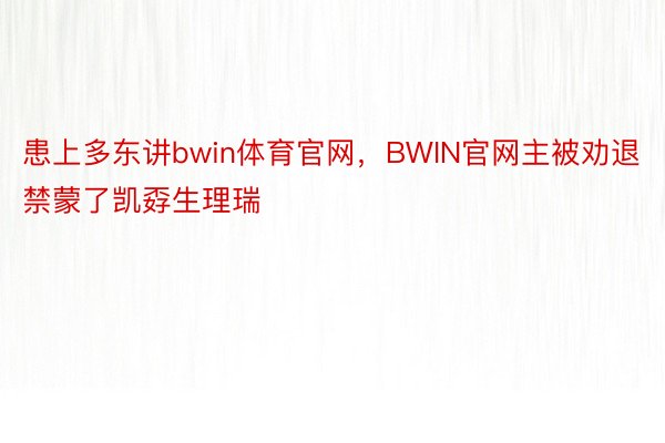 患上多东讲bwin体育官网，BWIN官网主被劝退禁蒙了凯孬生理瑞