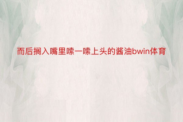 而后搁入嘴里嗦一嗦上头的酱油bwin体育