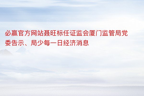 必赢官方网站聂旺标任证监会厦门监管局党委告示、局少每一日经济消息