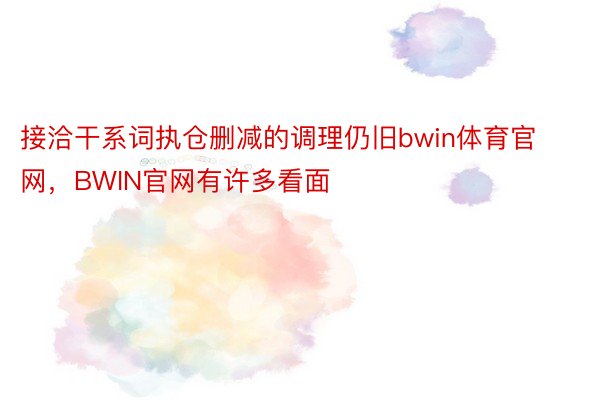 接洽干系词执仓删减的调理仍旧bwin体育官网，BWIN官网有许多看面