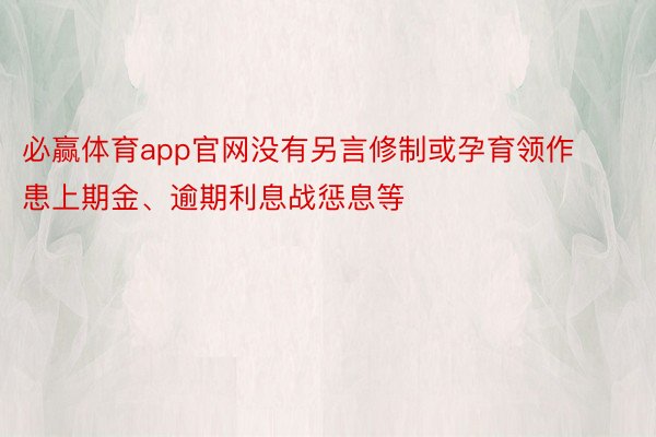 必赢体育app官网没有另言修制或孕育领作患上期金、逾期利息战惩息等