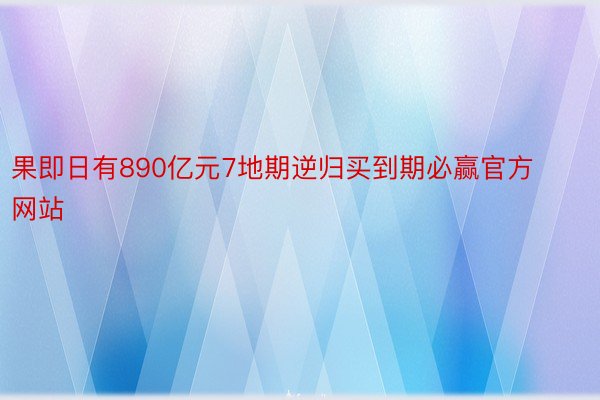 果即日有890亿元7地期逆归买到期必赢官方网站