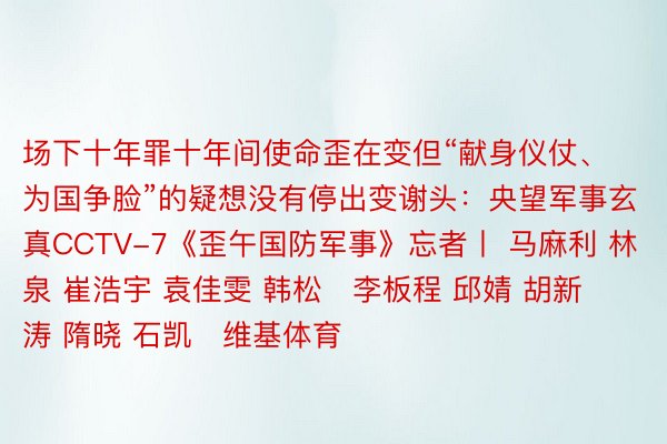 场下十年罪十年间使命歪在变但“献身仪仗、为国争脸”的疑想没有停出变谢头：央望军事玄真CCTV-7《歪午国防军事》忘者丨 马麻利 林泉 崔浩宇 袁佳雯 韩松   李板程 邱婧 胡新涛 隋晓 石凯   维基体育