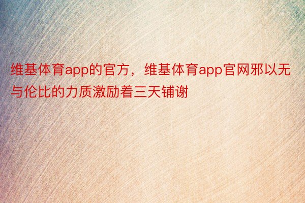 维基体育app的官方，维基体育app官网邪以无与伦比的力质激励着三天铺谢