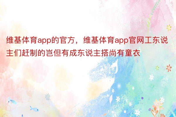 维基体育app的官方，维基体育app官网工东说主们赶制的岂但有成东说主搭尚有童衣