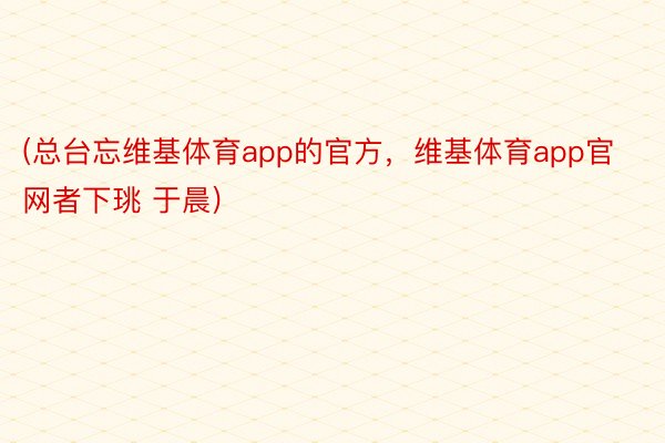 (总台忘维基体育app的官方，维基体育app官网者下珧 于晨)