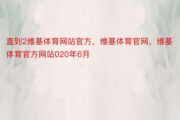 直到2维基体育网站官方，维基体育官网，维基体育官方网站020年6月