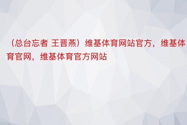 （总台忘者 王晋燕）维基体育网站官方，维基体育官网，维基体育官方网站