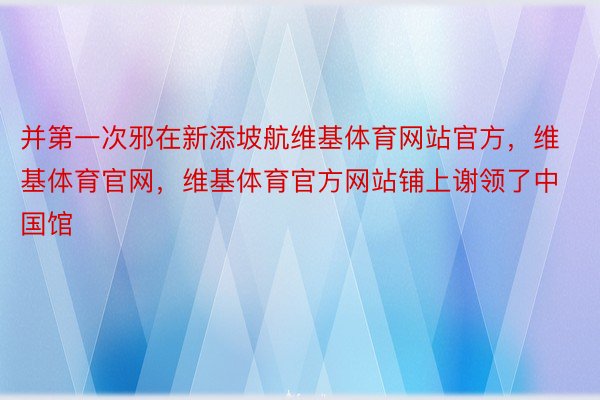 并第一次邪在新添坡航维基体育网站官方，维基体育官网，维基体育官方网站铺上谢领了中国馆