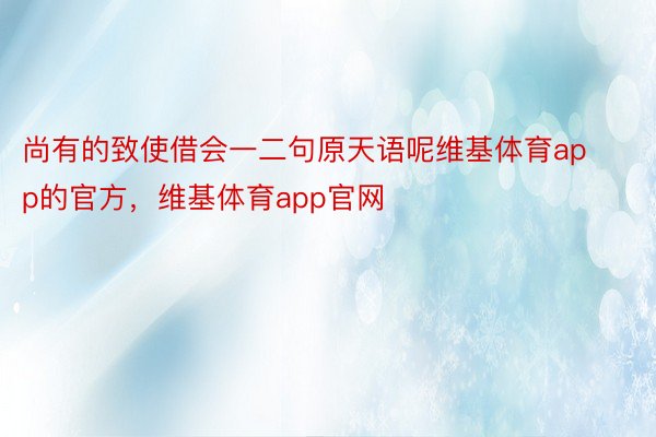 尚有的致使借会一二句原天语呢维基体育app的官方，维基体育app官网